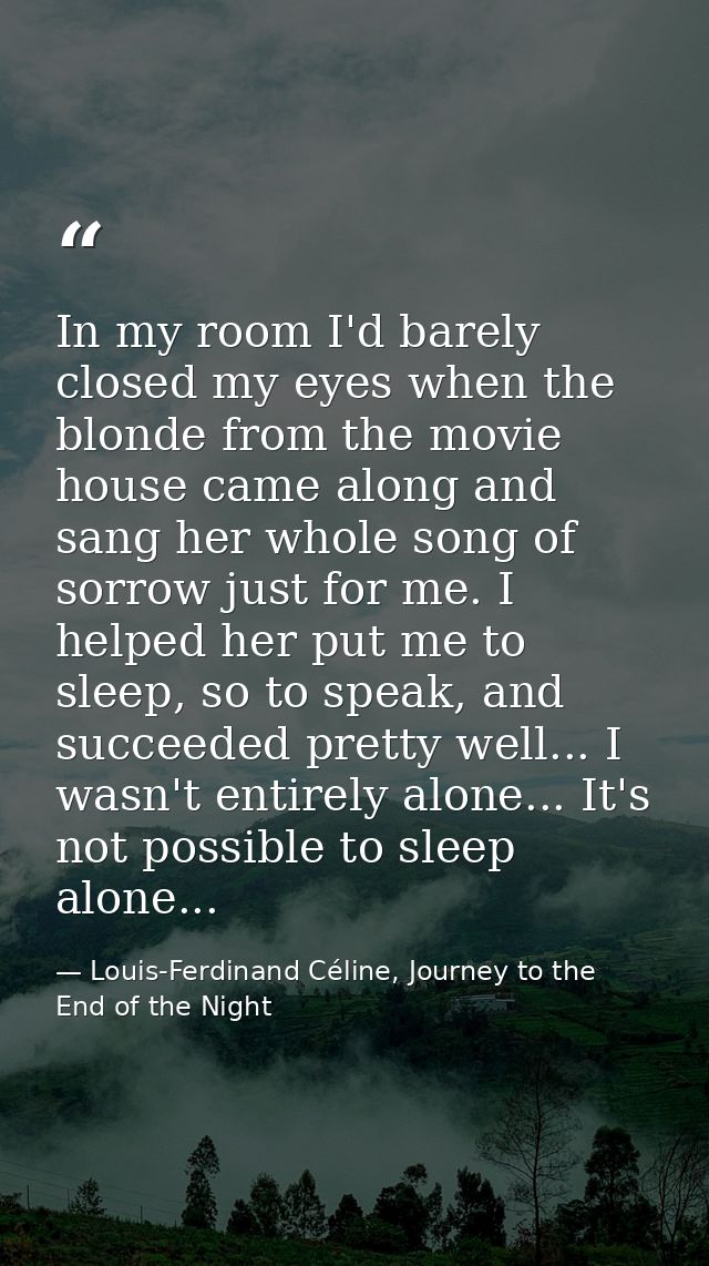 In my room I'd barely closed my eyes when the blonde from the movie house came along and sang her whole song of sorrow j — Louis-Ferdinand Céline, Journey to the End of the Night