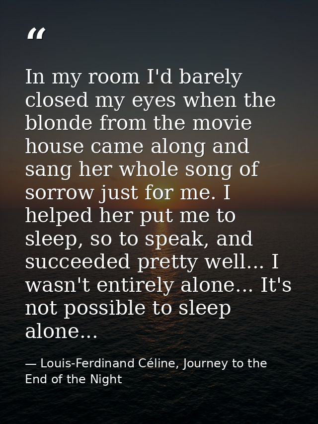 In my room I'd barely closed my eyes when the blonde from the movie house came along and sang her whole song of sorrow j — Louis-Ferdinand Céline, Journey to the End of the Night
