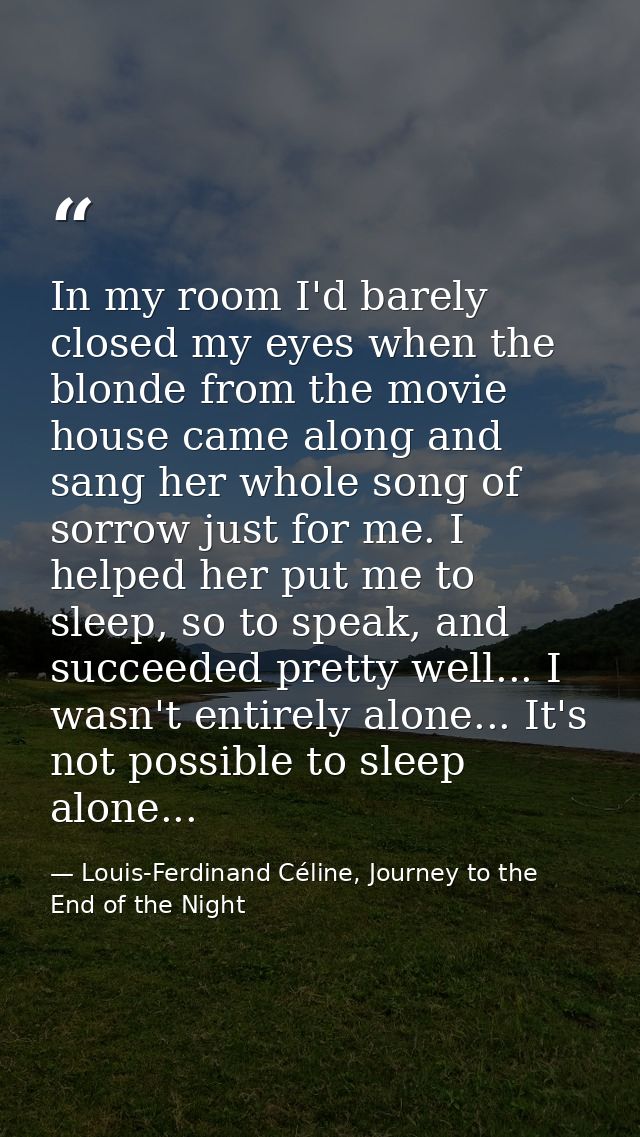 In my room I'd barely closed my eyes when the blonde from the movie house came along and sang her whole song of sorrow j — Louis-Ferdinand Céline, Journey to the End of the Night