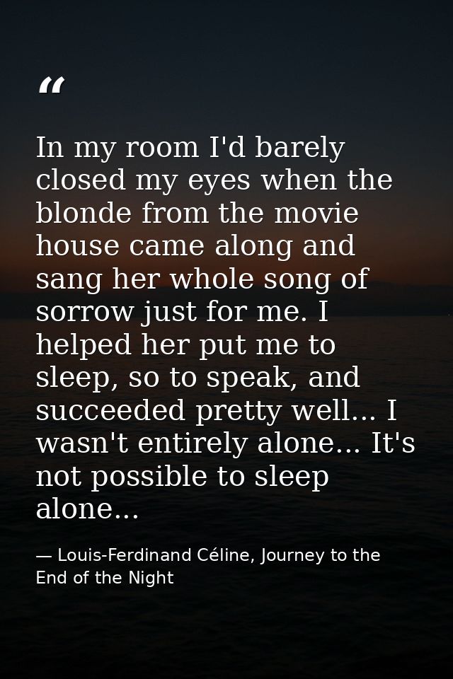 In my room I'd barely closed my eyes when the blonde from the movie house came along and sang her whole song of sorrow j — Louis-Ferdinand Céline, Journey to the End of the Night
