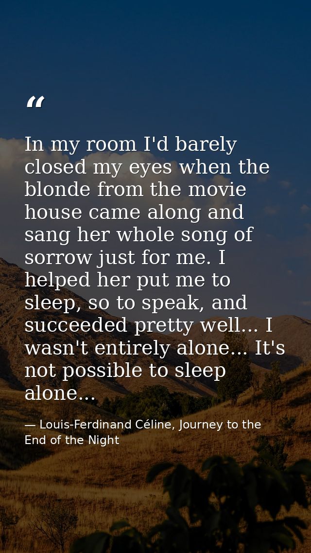 In my room I'd barely closed my eyes when the blonde from the movie house came along and sang her whole song of sorrow j — Louis-Ferdinand Céline, Journey to the End of the Night