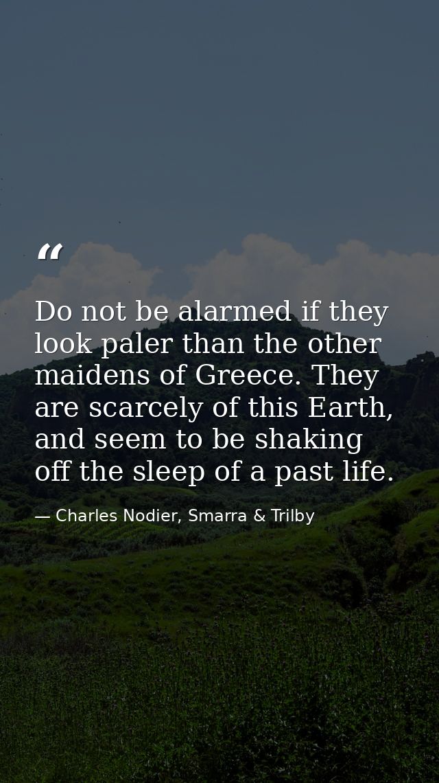 Do not be alarmed if they look paler than the other maidens of Greece. They are scarcely of this Earth, and seem to be s — Charles Nodier, Smarra & Trilby