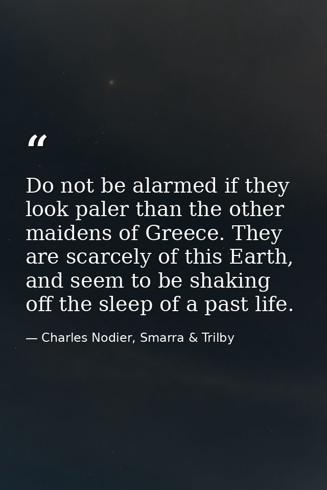 Do not be alarmed if they look paler than the other maidens of Greece. They are scarcely of this Earth, and seem to be s — Charles Nodier, Smarra & Trilby