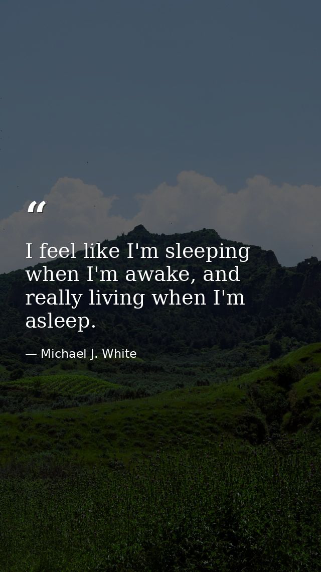 I feel like I'm sleeping when I'm awake, and really living when I'm asleep. — Michael J. White