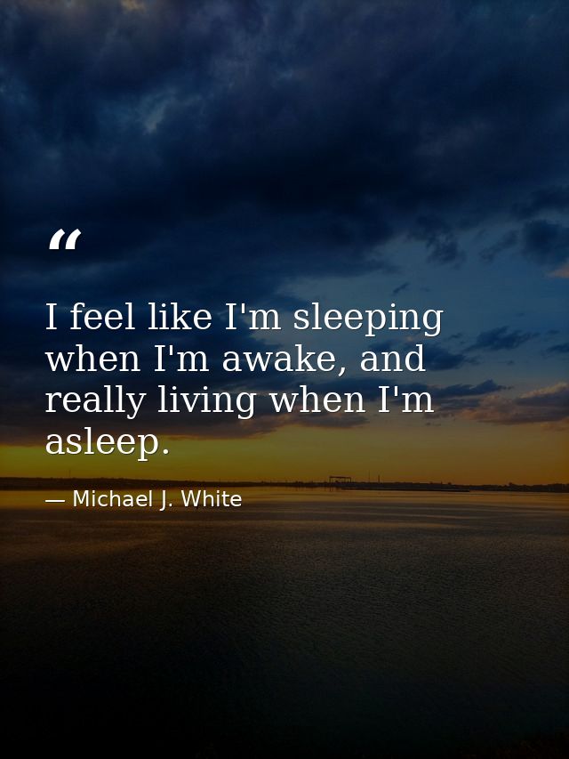I feel like I'm sleeping when I'm awake, and really living when I'm asleep. — Michael J. White