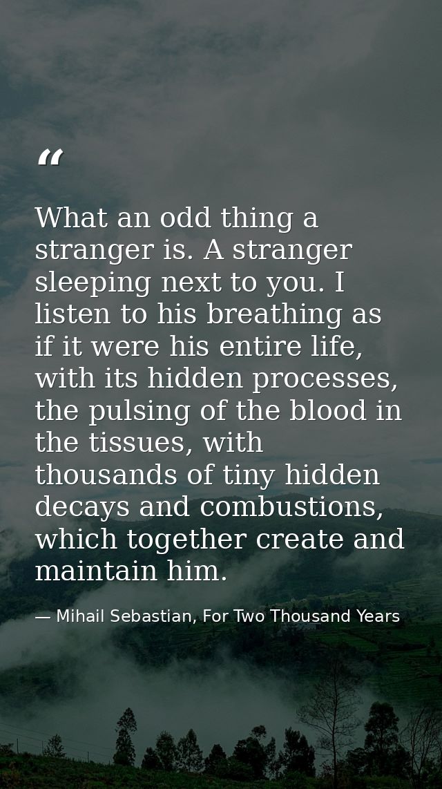 What an odd thing a stranger is. A stranger sleeping next to you. I listen to his breathing as if it were his entire lif — Mihail Sebastian, For Two Thousand Years