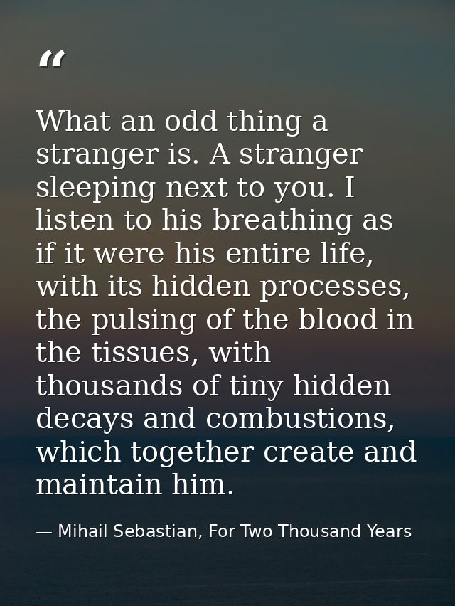 What an odd thing a stranger is. A stranger sleeping next to you. I listen to his breathing as if it were his entire lif — Mihail Sebastian, For Two Thousand Years