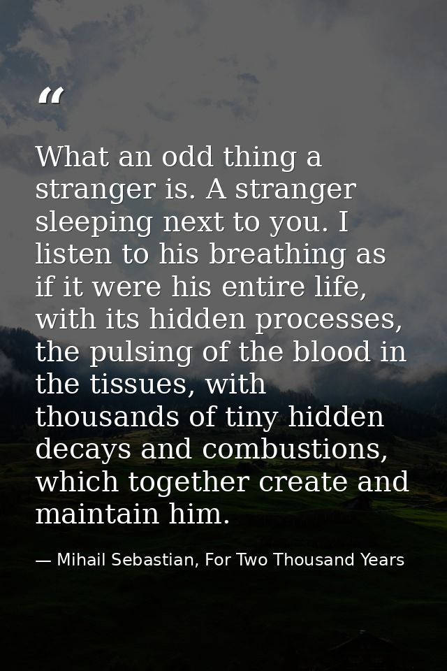 What an odd thing a stranger is. A stranger sleeping next to you. I listen to his breathing as if it were his entire lif — Mihail Sebastian, For Two Thousand Years
