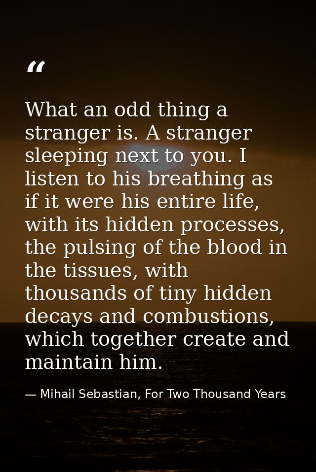 What an odd thing a stranger is. A stranger sleeping next to you. I listen to his breathing as if it were his entire lif — Mihail Sebastian, For Two Thousand Years