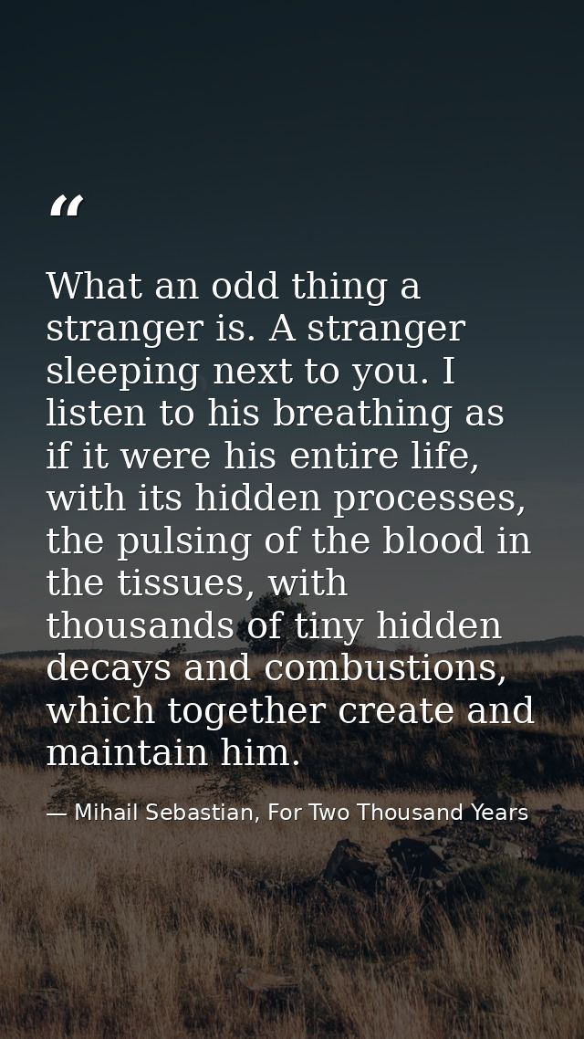 What an odd thing a stranger is. A stranger sleeping next to you. I listen to his breathing as if it were his entire lif — Mihail Sebastian, For Two Thousand Years