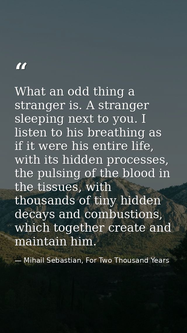 What an odd thing a stranger is. A stranger sleeping next to you. I listen to his breathing as if it were his entire lif — Mihail Sebastian, For Two Thousand Years