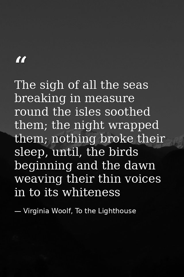 The sigh of all the seas breaking in measure round the isles soothed them; the night wrapped them; nothing broke their s — Virginia Woolf, To the Lighthouse