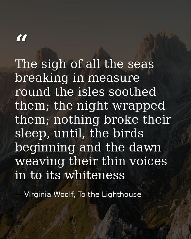The sigh of all the seas breaking in measure round the isles soothed them; the night wrapped them; nothing broke their s — Virginia Woolf, To the Lighthouse