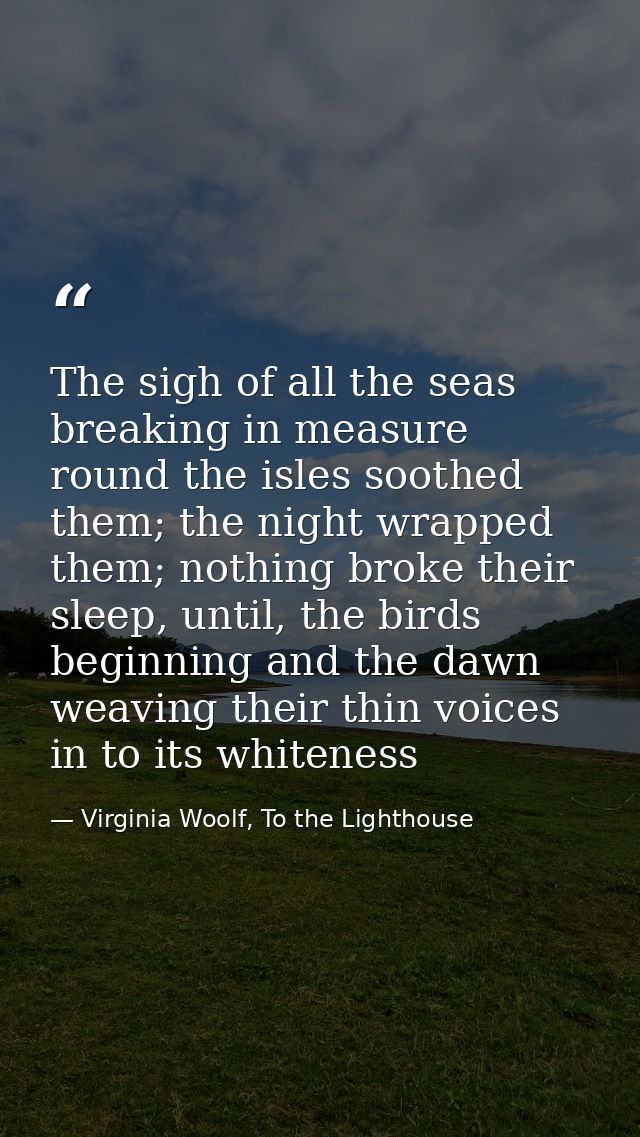The sigh of all the seas breaking in measure round the isles soothed them; the night wrapped them; nothing broke their s — Virginia Woolf, To the Lighthouse