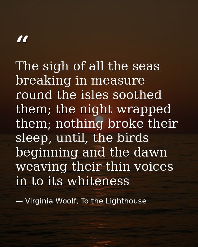 The sigh of all the seas breaking in measure round the isles soothed them; the night wrapped them; nothing broke their s — Virginia Woolf, To the Lighthouse
