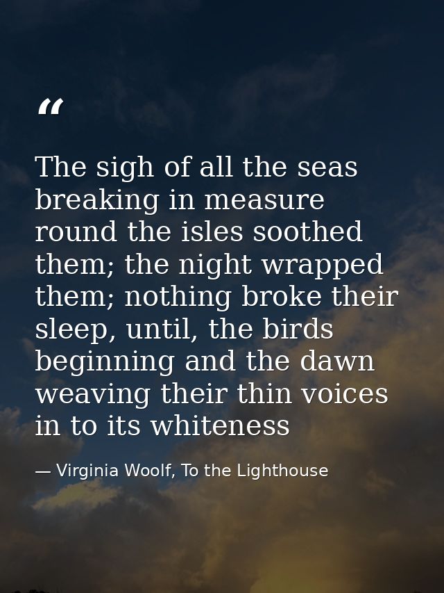 The sigh of all the seas breaking in measure round the isles soothed them; the night wrapped them; nothing broke their s — Virginia Woolf, To the Lighthouse