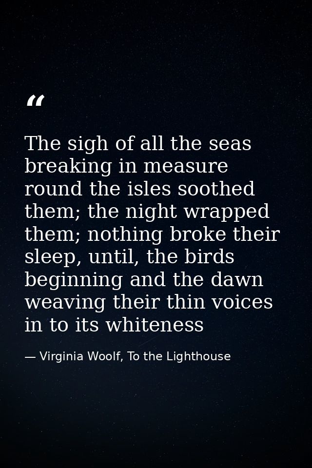 The sigh of all the seas breaking in measure round the isles soothed them; the night wrapped them; nothing broke their s — Virginia Woolf, To the Lighthouse