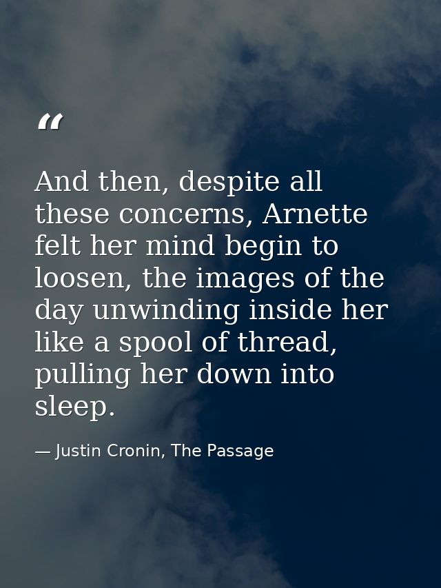 And then, despite all these concerns, Arnette felt her mind begin to loosen, the images of the day unwinding inside her  — Justin Cronin, The Passage