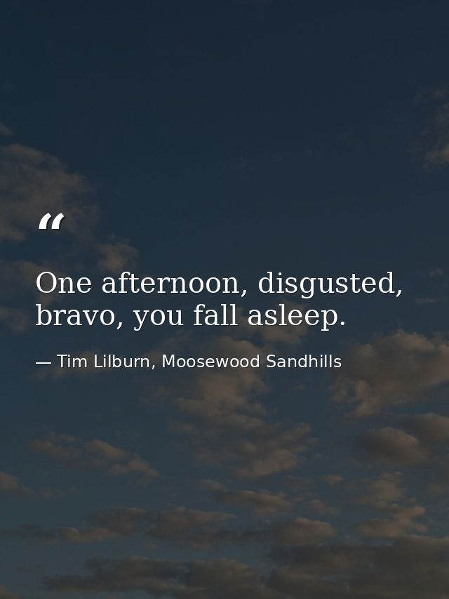 One afternoon, disgusted, bravo, you fall asleep. — Tim Lilburn, Moosewood Sandhills