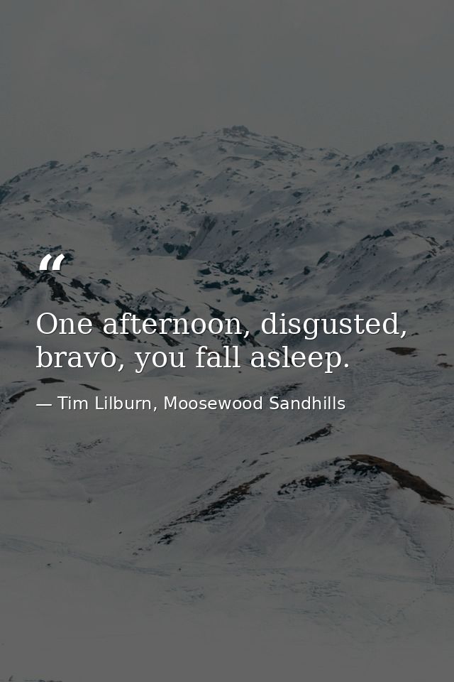 One afternoon, disgusted, bravo, you fall asleep. — Tim Lilburn, Moosewood Sandhills
