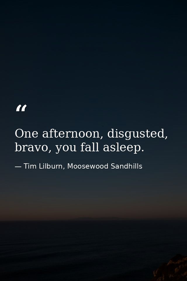 One afternoon, disgusted, bravo, you fall asleep. — Tim Lilburn, Moosewood Sandhills