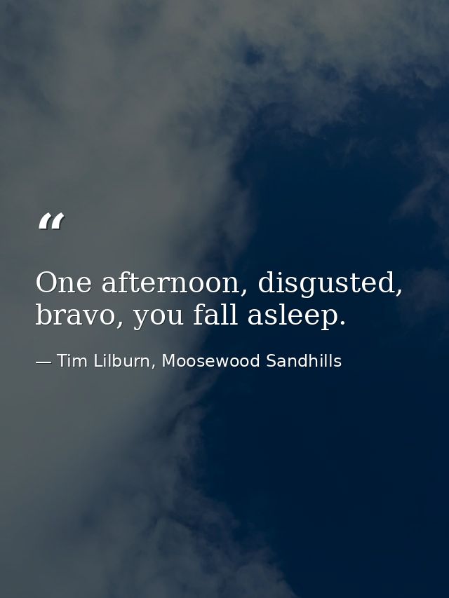 One afternoon, disgusted, bravo, you fall asleep. — Tim Lilburn, Moosewood Sandhills