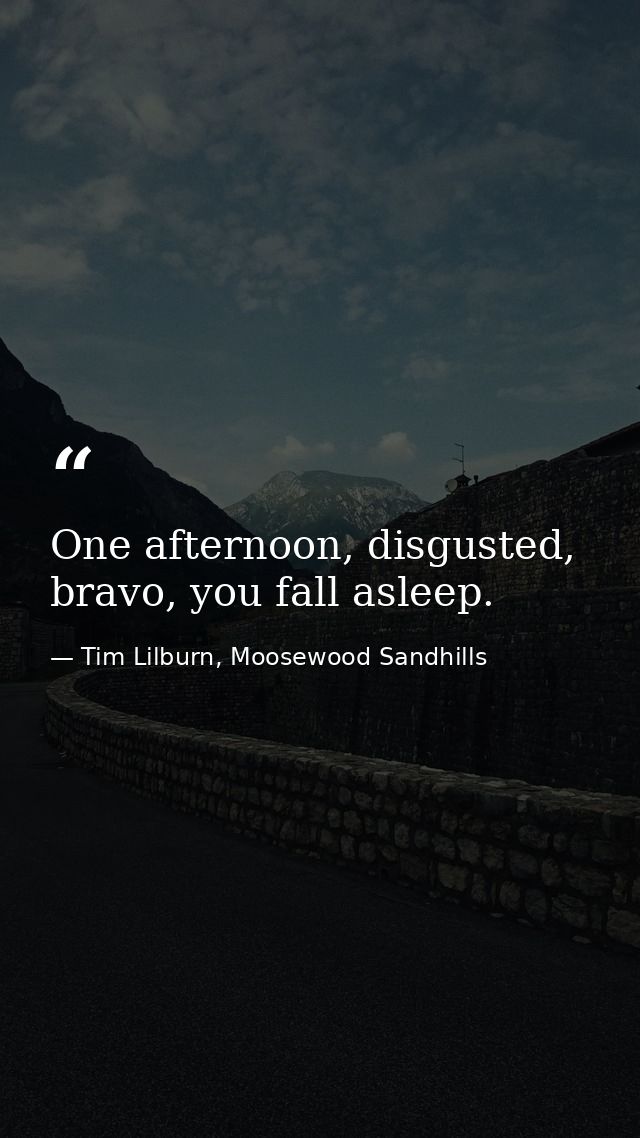 One afternoon, disgusted, bravo, you fall asleep. — Tim Lilburn, Moosewood Sandhills