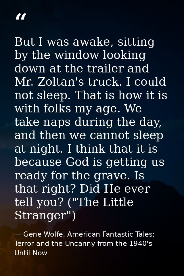 But I was awake, sitting by the window looking down at the trailer and Mr. Zoltan's truck. I could not sleep. That is ho — Gene Wolfe, American Fantastic Tales: Terror and the Uncanny from the 1940's Until Now