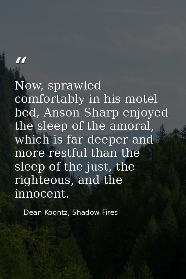Now, sprawled comfortably in his motel bed, Anson Sharp enjoyed the sleep of the amoral, which is far deeper and more re — Dean Koontz, Shadow Fires