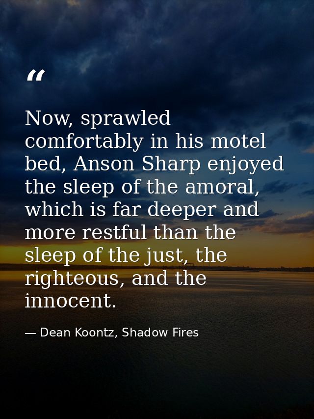 Now, sprawled comfortably in his motel bed, Anson Sharp enjoyed the sleep of the amoral, which is far deeper and more re — Dean Koontz, Shadow Fires