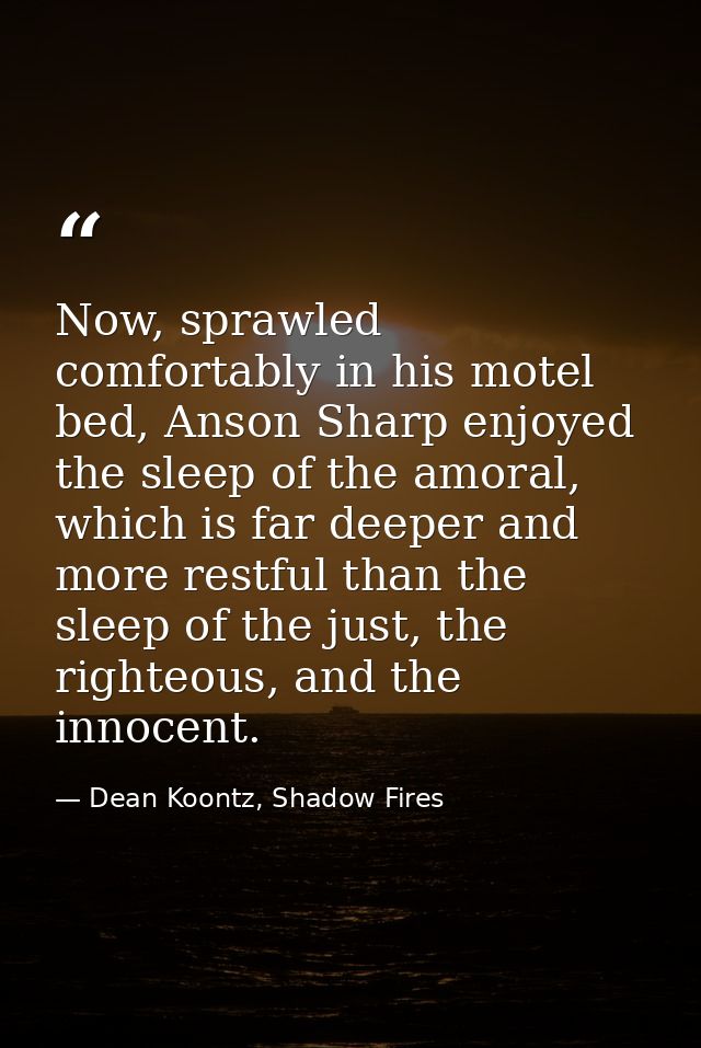 Now, sprawled comfortably in his motel bed, Anson Sharp enjoyed the sleep of the amoral, which is far deeper and more re — Dean Koontz, Shadow Fires