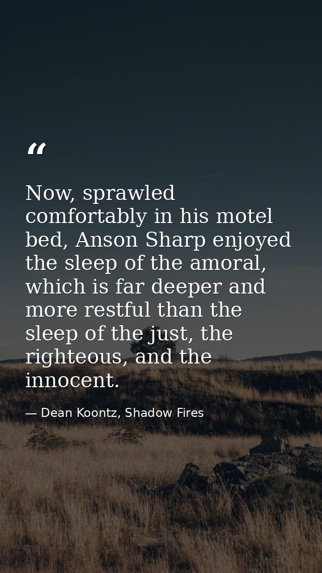 Now, sprawled comfortably in his motel bed, Anson Sharp enjoyed the sleep of the amoral, which is far deeper and more re — Dean Koontz, Shadow Fires