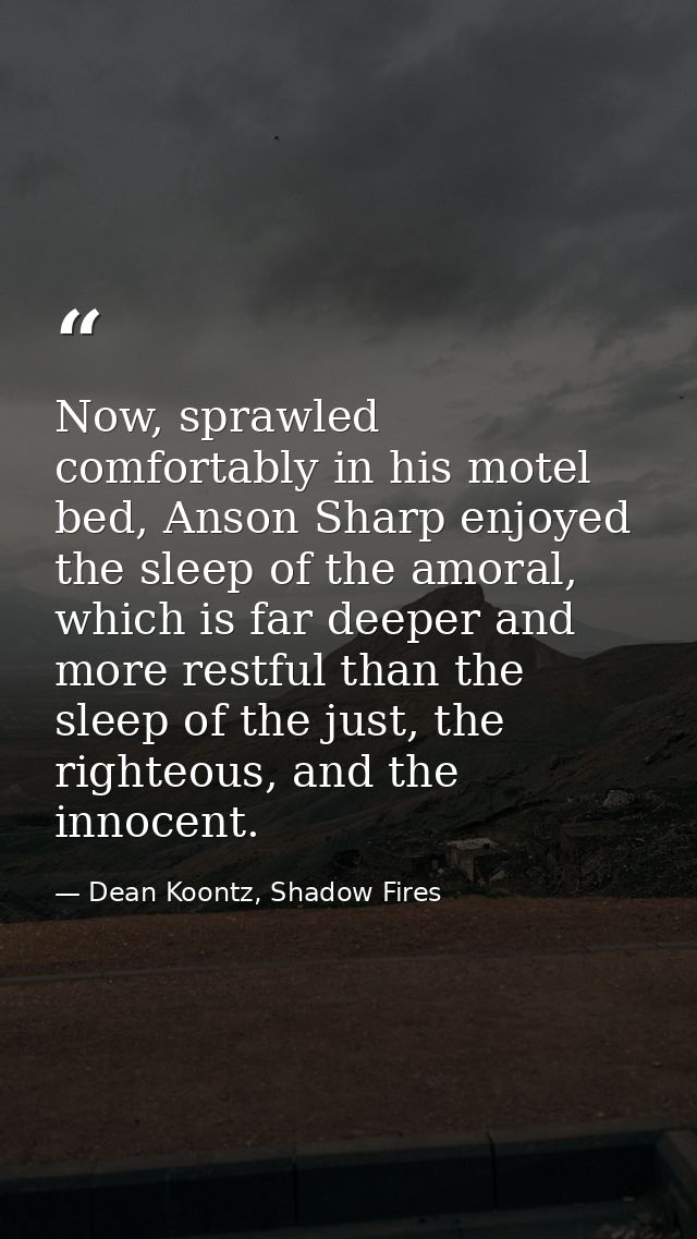 Now, sprawled comfortably in his motel bed, Anson Sharp enjoyed the sleep of the amoral, which is far deeper and more re — Dean Koontz, Shadow Fires