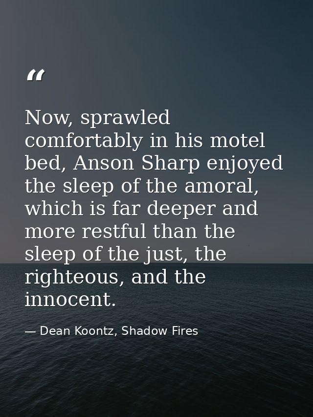 Now, sprawled comfortably in his motel bed, Anson Sharp enjoyed the sleep of the amoral, which is far deeper and more re — Dean Koontz, Shadow Fires