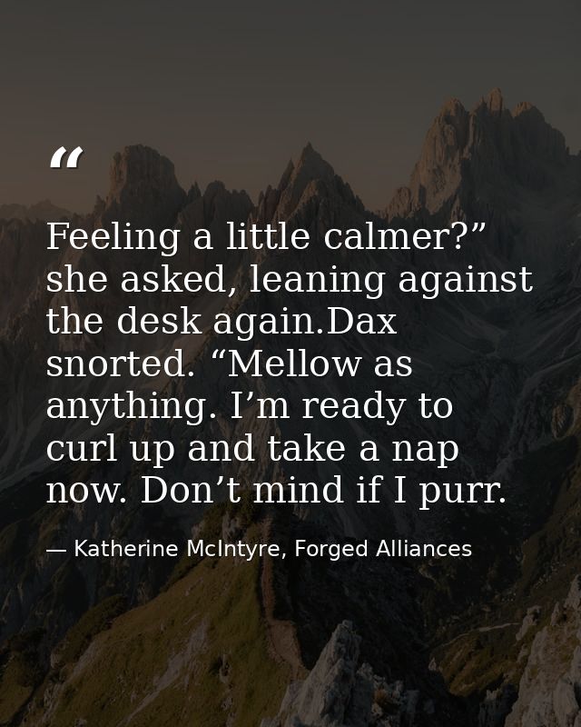 Feeling a little calmer?” she asked, leaning against the desk again.Dax snorted. “Mellow as anything. I’m ready to curl  — Katherine McIntyre, Forged Alliances