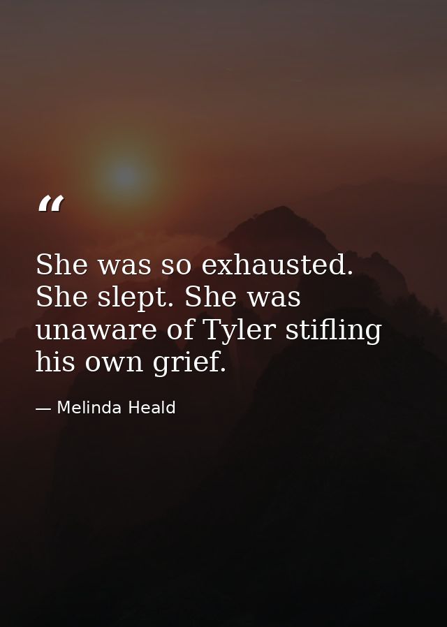 She was so exhausted. She slept. She was unaware of Tyler stifling his own grief. — Melinda Heald