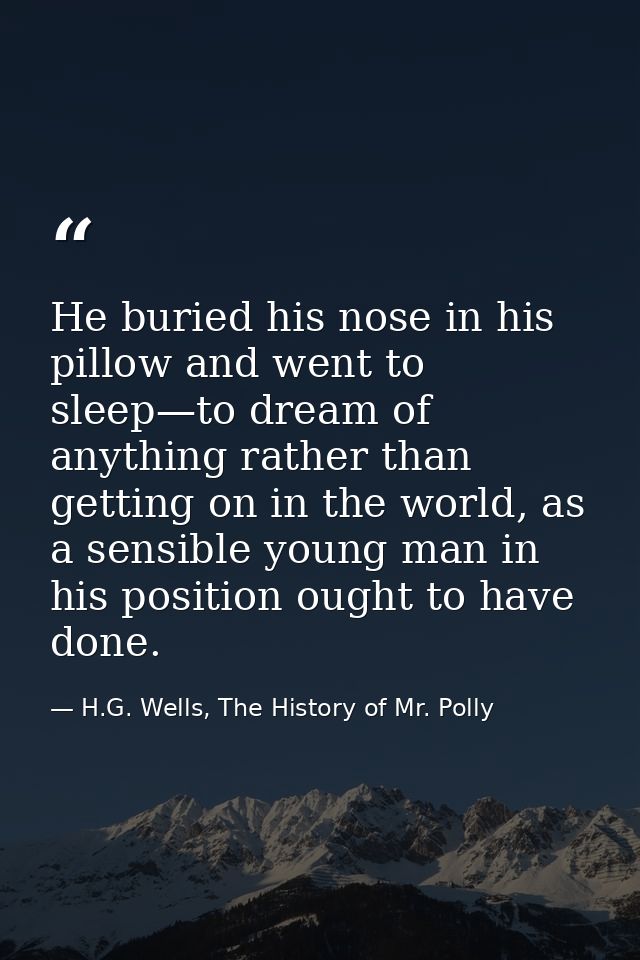 He buried his nose in his pillow and went to sleep—to dream of anything rather than getting on in the world, as a sensib — H.G. Wells, The History of Mr. Polly