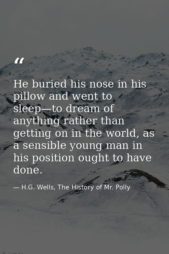 He buried his nose in his pillow and went to sleep—to dream of anything rather than getting on in the world, as a sensib — H.G. Wells, The History of Mr. Polly