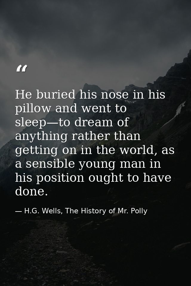 He buried his nose in his pillow and went to sleep—to dream of anything rather than getting on in the world, as a sensib — H.G. Wells, The History of Mr. Polly