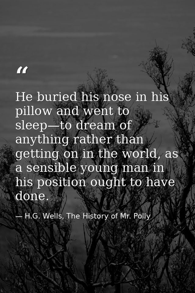 He buried his nose in his pillow and went to sleep—to dream of anything rather than getting on in the world, as a sensib — H.G. Wells, The History of Mr. Polly