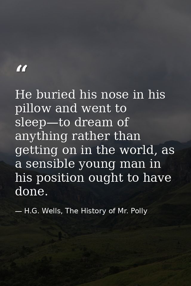 He buried his nose in his pillow and went to sleep—to dream of anything rather than getting on in the world, as a sensib — H.G. Wells, The History of Mr. Polly