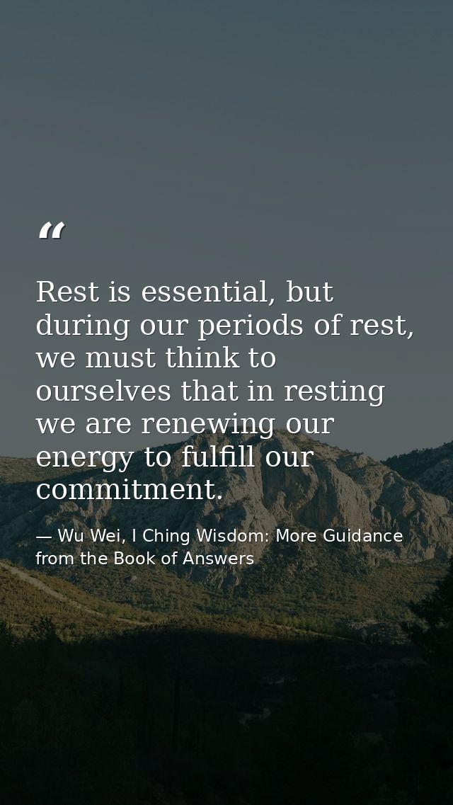 Rest is essential, but during our periods of rest, we must think to ourselves that in resting we are renewing our energy — Wu Wei, I Ching Wisdom: More Guidance from the Book of Answers