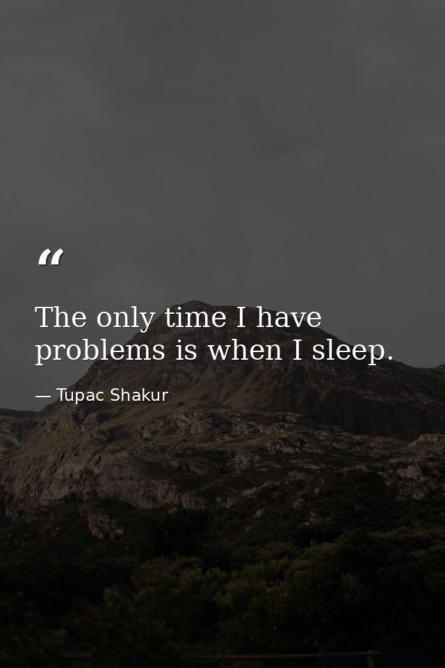 The only time I have problems is when I sleep. — Tupac Shakur