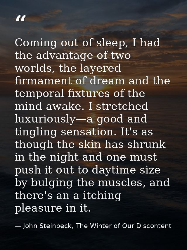 Coming out of sleep, I had the advantage of two worlds, the layered firmament of dream and the temporal fixtures of the  — John Steinbeck, The Winter of Our Discontent