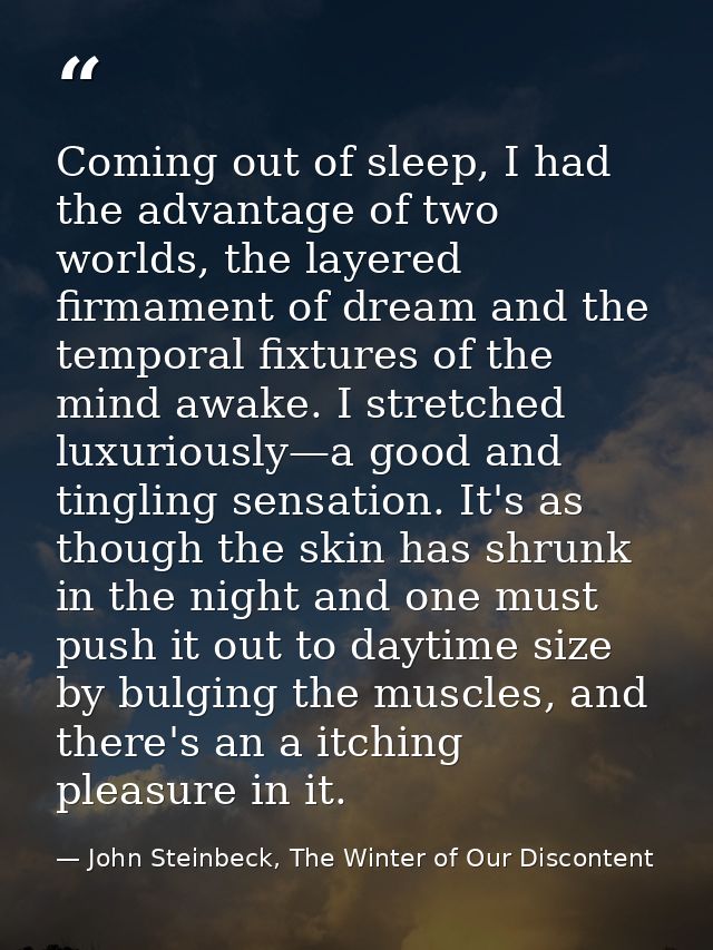 Coming out of sleep, I had the advantage of two worlds, the layered firmament of dream and the temporal fixtures of the  — John Steinbeck, The Winter of Our Discontent