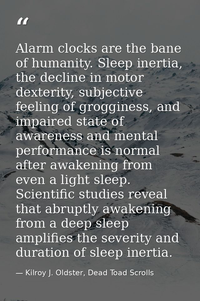 Alarm clocks are the bane of humanity. Sleep inertia, the decline in motor dexterity, subjective feeling of grogginess,  — Kilroy J. Oldster, Dead Toad Scrolls