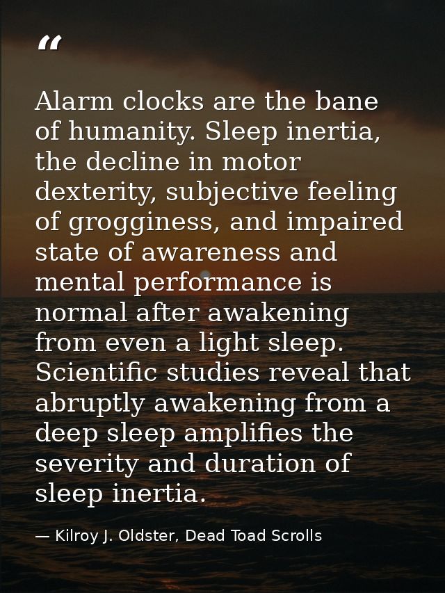 Alarm clocks are the bane of humanity. Sleep inertia, the decline in motor dexterity, subjective feeling of grogginess,  — Kilroy J. Oldster, Dead Toad Scrolls