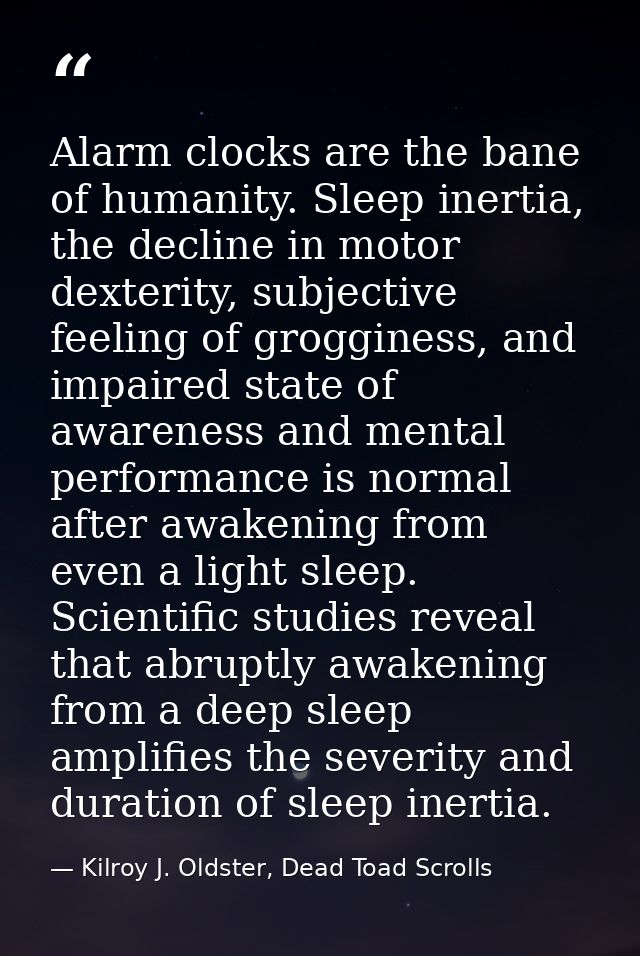 Alarm clocks are the bane of humanity. Sleep inertia, the decline in motor dexterity, subjective feeling of grogginess,  — Kilroy J. Oldster, Dead Toad Scrolls