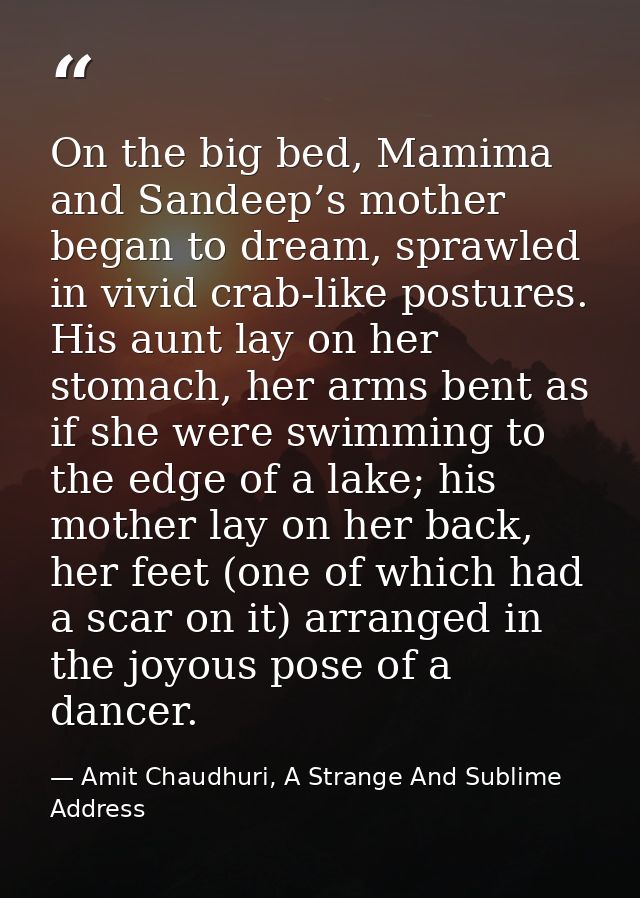 On the big bed, Mamima and Sandeep’s mother began to dream, sprawled in vivid crab-like postures. His aunt lay on her st — Amit Chaudhuri, A Strange And Sublime Address