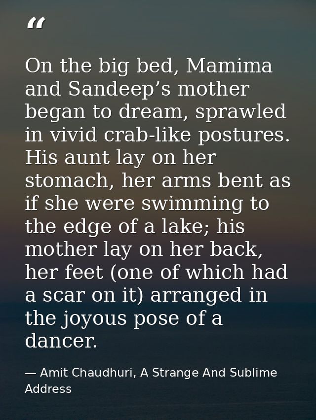On the big bed, Mamima and Sandeep’s mother began to dream, sprawled in vivid crab-like postures. His aunt lay on her st — Amit Chaudhuri, A Strange And Sublime Address